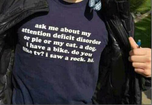 [On a tshirt] Ask me about my attention deficit disorder or pie or my cat. A dog. I have a bike. Do you like TV? I saw a rock. Hi.