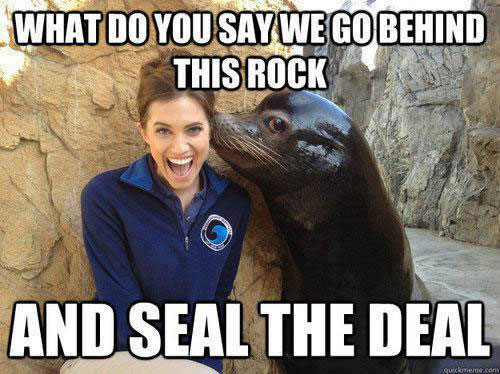 [A girl being kissed by a seal] What do you say we go behind this rock and seal the deal?
