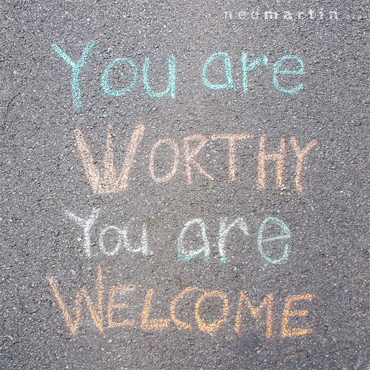 You are worthy. You are welcome.