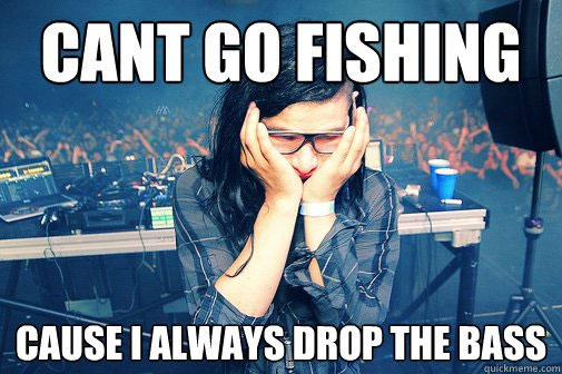 Can’t go fishing, ‘cause I always drop the bass