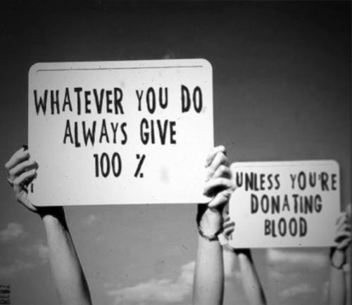 Whatever you do always give 100%. Unless you’re donating blood.