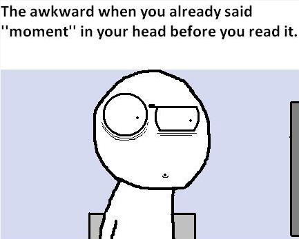 The awkward when you already said “moment” in your head before you read it.
