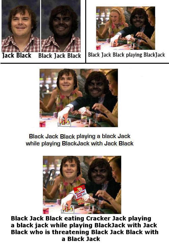 Black Jack Black eating Cracker Jack playing a black jack while playing BlackJack with Jack Black who is threatening Black Jack Black with a Black Jack
