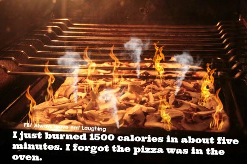 I just burned 1500 calories in about five minutes. I forgot the pizza was in the oven.