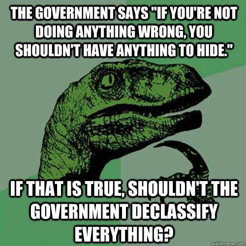 The government says “If you’re not doing anything wrong, you shouldn’t have anything to hide.” If that is true, shouldn’t the government declassify everything?