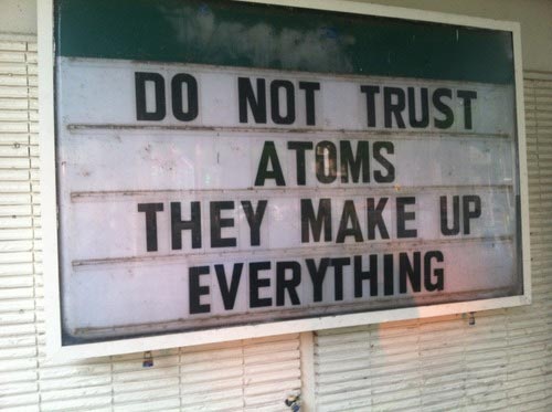 Do not trust atoms. They make up everything.
