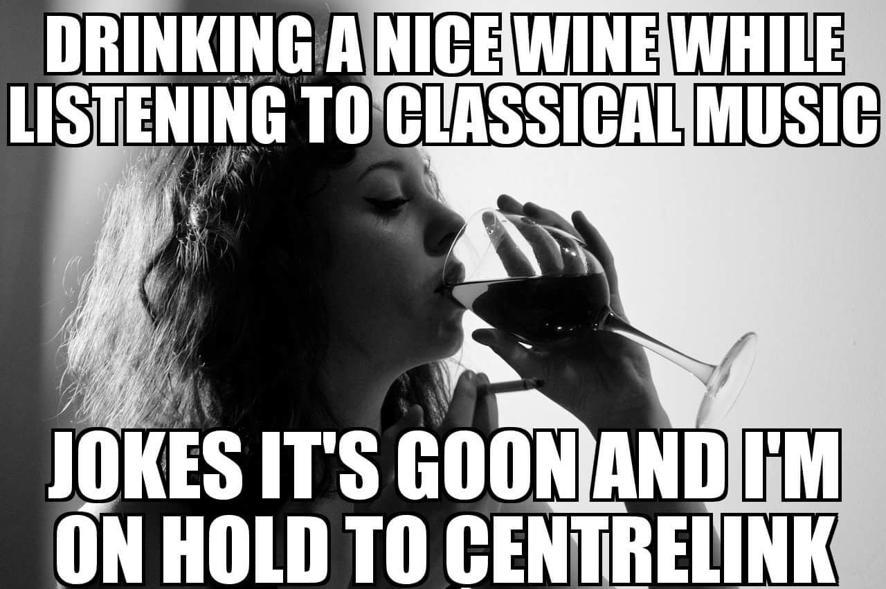 Drinking a nice wine while listening to classical music.  Jokes it’s goon and I’m on hold to Centrelink.