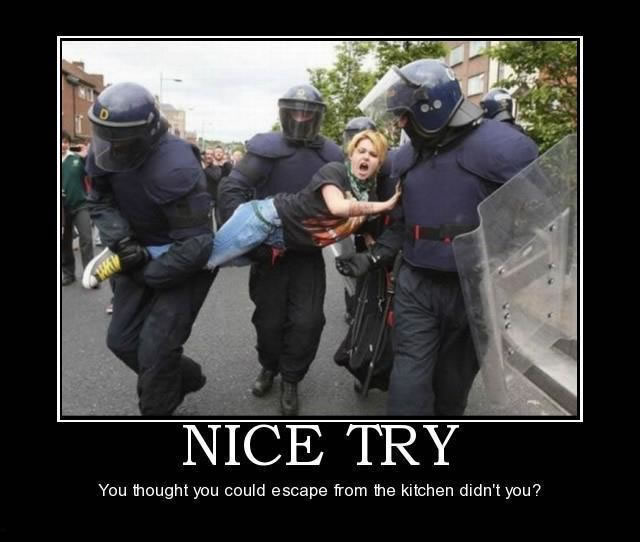 Image of three riot police carrying a screaming woman captioned “Nice Try. You thought you could escape from the kitchen didn’t you?’