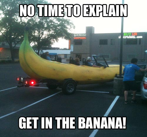 No time to explain. Get in the banana!
