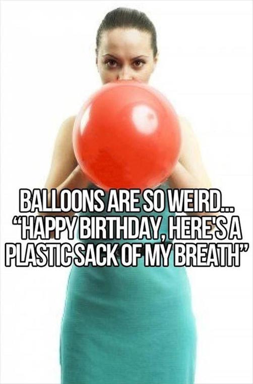 Balloons are so weird… “Happy Birthday, here’s a plastic sack of my breath”