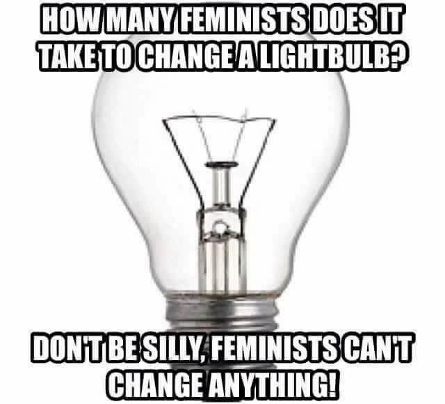How many feminists does it take to change a lightbulb?  Don’t be silly, feminists can’t change anything!