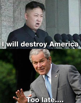 North Korea: I will destroy America! George Bush: Too late!