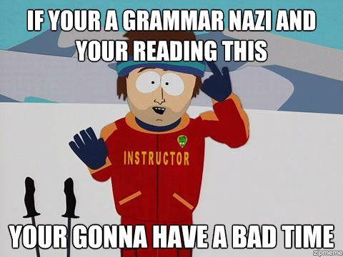 If your a grammar nazi and your reading this your gonna have a bad time