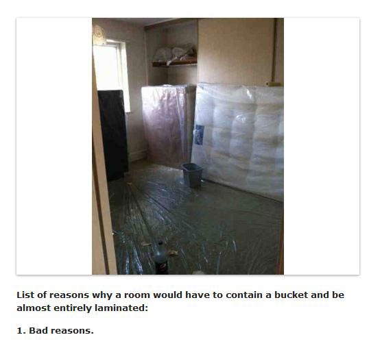 List of reasons why a room would have to contain a bucket and be almost entirely laminated: 1) Bad reasons.
