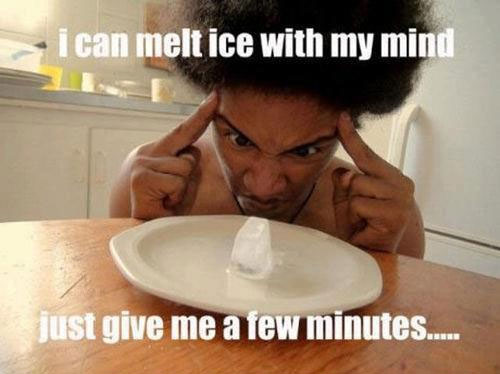 I can melt ice with my mind… just give me a few minutes…