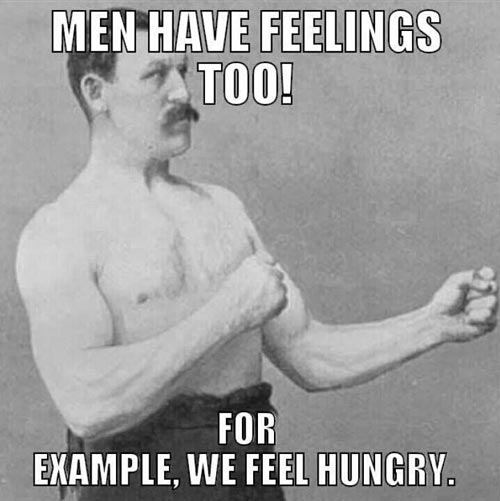 Men have feelings too! For example, we feel hungry.