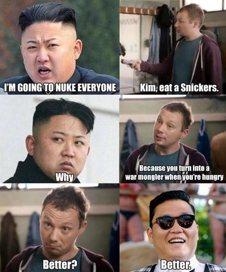 Kim Jong-un: I’m going to nuke everyone. Kim, eat a Snickers. Kim: Why? Because you turn into a war mongler when you’re hungry. Better? Kim: Better.
