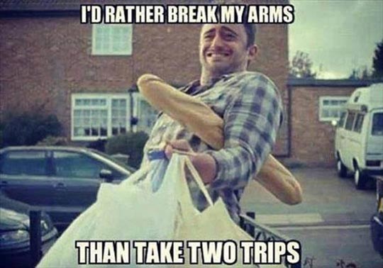 I'd rather break my arms than take two trips