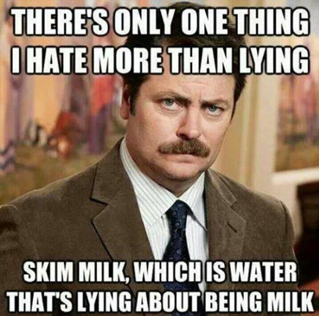There’s only one thing I hate more than lying. Skim milk, which is water that’s lying about being milk.