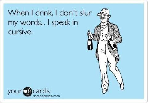 When I drink, I don’t slur my words… I speak in cursive.