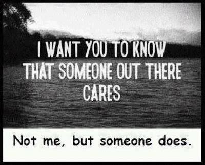 I want you to know that someone out there cares. Not me, but someone does.