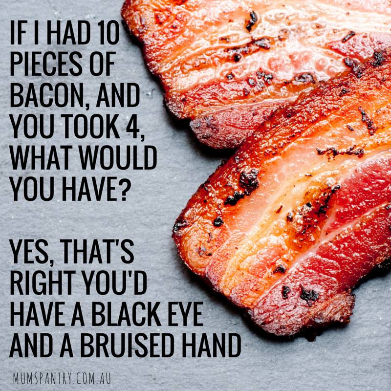If I had 10 pieces of bacon, and you took 4, what would you have?  Yes, that’s right you’d have a black eye and a bruised hand.