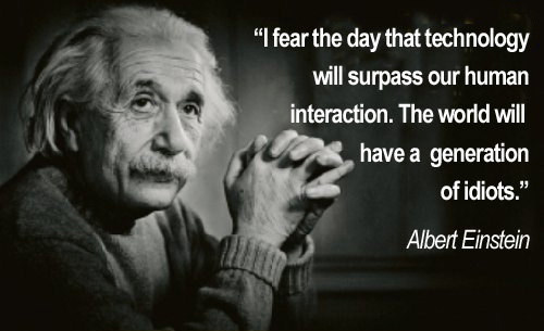 [Albert Einstein] I fear the day that technology will surpasss our human interaction. The world will have a generation of idiots.