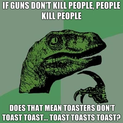 If guns don’t kill people, people kill people - does that mean toasters don’t toast toast… toast toasts toast?