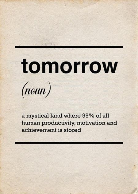 tomorrow (noun) a mystical land where 99% of all human productivity, motivation and achievement is stored