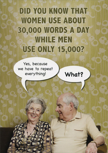 Did you know that women use about 30,000 words a day while men use only 15,000?  Woman: Yes, because we have to repeat everything!  Man: What?