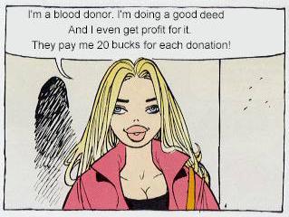 Woman (to man): “I am a blood donor. I’m doing a good deed and I even get a profit for it. They pay me 20 bucks for each donation!”