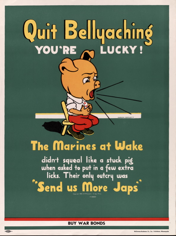 Quit bellyaching. You’re lucky! The marines at wake didn’t squeal like a stuck pig when asked to put in a few extra licks. Their only outcry was “Send us more Japs” (1942, Marion H. Matchitt)